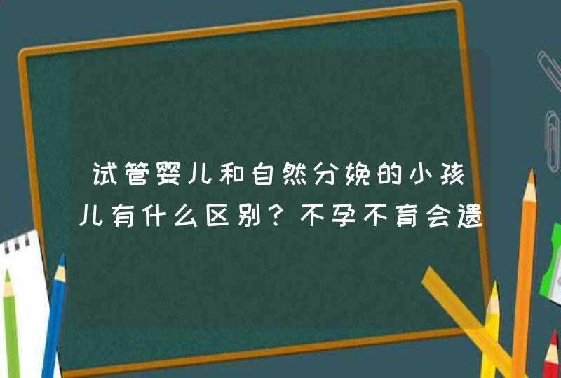 试管婴儿和自然分娩的小孩儿有什么区别？不孕不育会遗传吗？,第1张