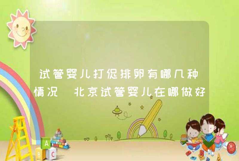试管婴儿打促排卵有哪几种情况 北京试管婴儿在哪做好,第1张