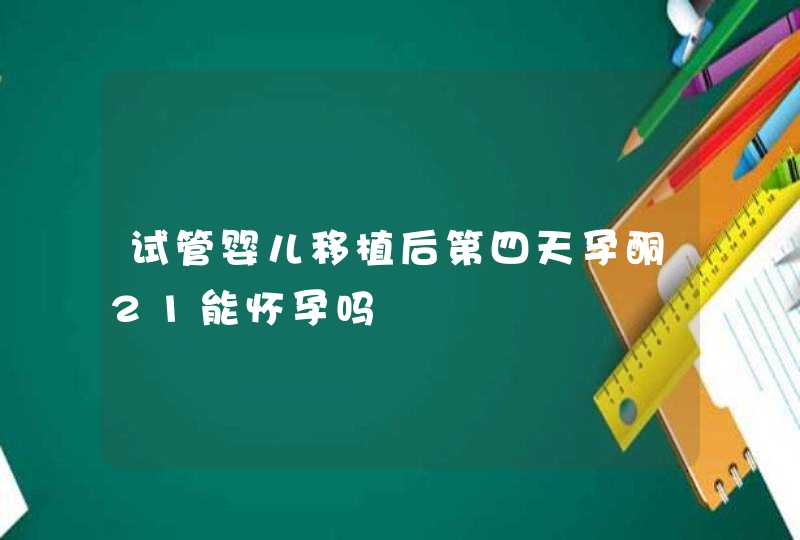 试管婴儿移植后第四天孕酮21能怀孕吗,第1张