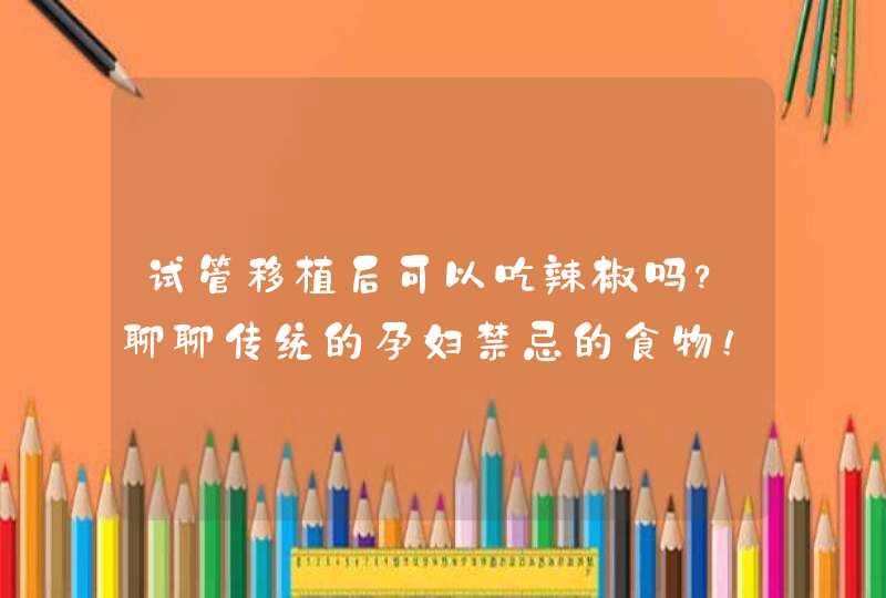 试管移植后可以吃辣椒吗？聊聊传统的孕妇禁忌的食物！,第1张