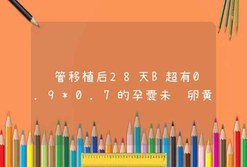 试管移植后28天B超有0.9*0.7的孕囊未见卵黄囊，35天后...,第1张