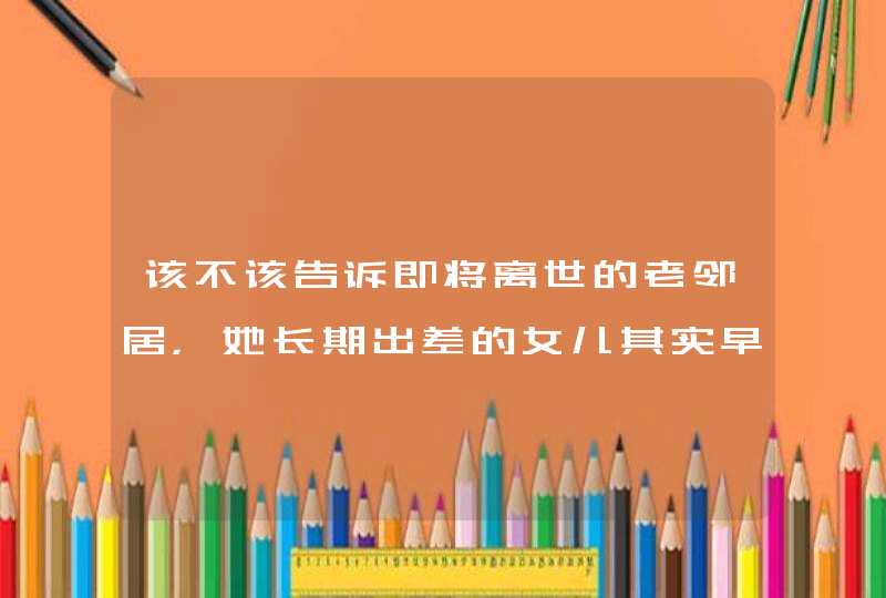 该不该告诉即将离世的老邻居，她长期出差的女儿其实早已去世了？,第1张