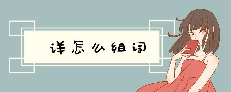 详怎么组词,第1张 详怎么组词,第1张