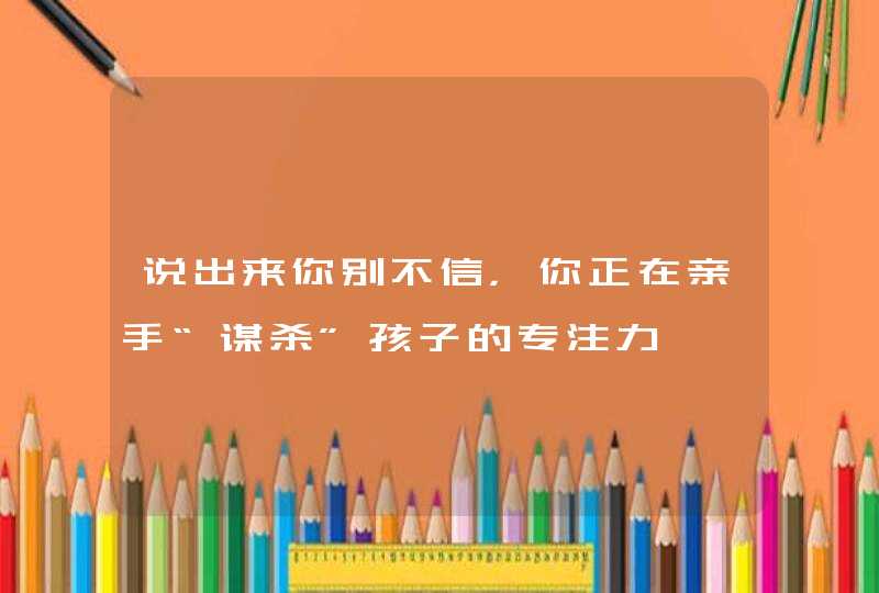 说出来你别不信，你正在亲手“谋杀”孩子的专注力,第1张