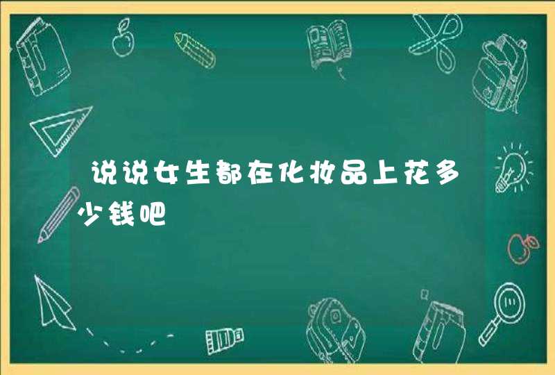 说说女生都在化妆品上花多少钱吧,第1张