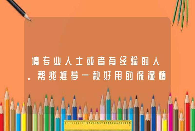 请专业人士或者有经验的人。帮我推荐一款好用的保湿精华液和保湿面膜。,第1张