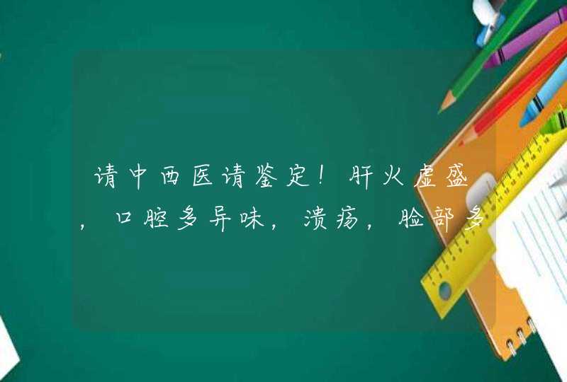 请中西医请鉴定！肝火虚盛，口腔多异味，溃疡，脸部多色斑沉淀，该如何调理,第1张