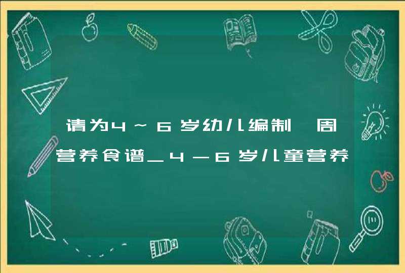 请为4~6岁幼儿编制一周营养食谱_4-6岁儿童营养食谱,第1张