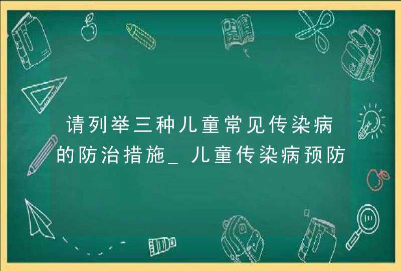 请列举三种儿童常见传染病的防治措施_儿童传染病预防措施,第1张