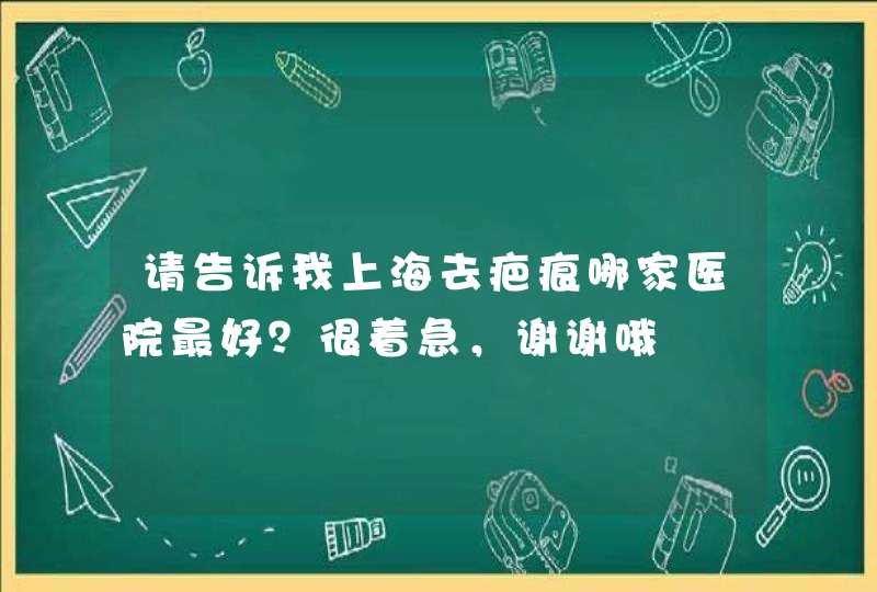 请告诉我上海去疤痕哪家医院最好？很着急，谢谢哦,第1张