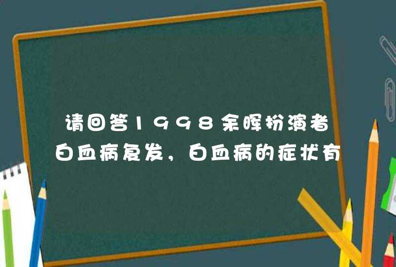 请回答1998余晖扮演者白血病复发，白血病的症状有哪些？,第1张