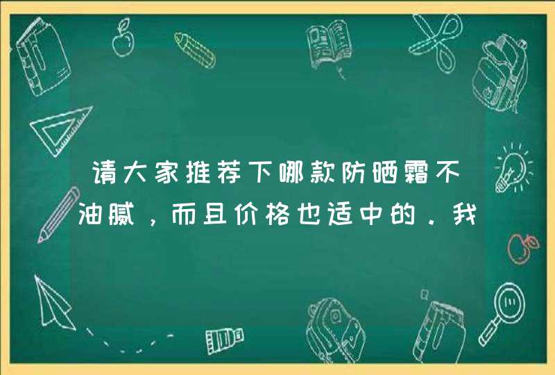 请大家推荐下哪款防晒霜不油腻，而且价格也适中的。我用过妮薇雅姿的，但是很油。,第1张