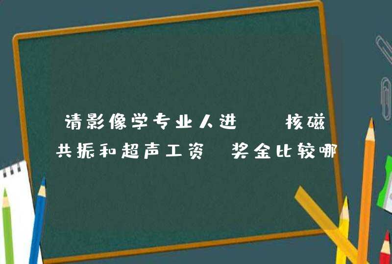 请影像学专业人进~ 核磁共振和超声工资 奖金比较哪个工作会比较高一些？？ 偶是男生，像一般的三甲医院。,第1张