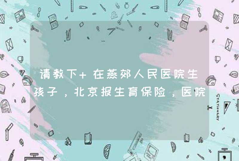 请教下 在燕郊人民医院生孩子，北京报生育保险，医院都需要开什么材料？,第1张