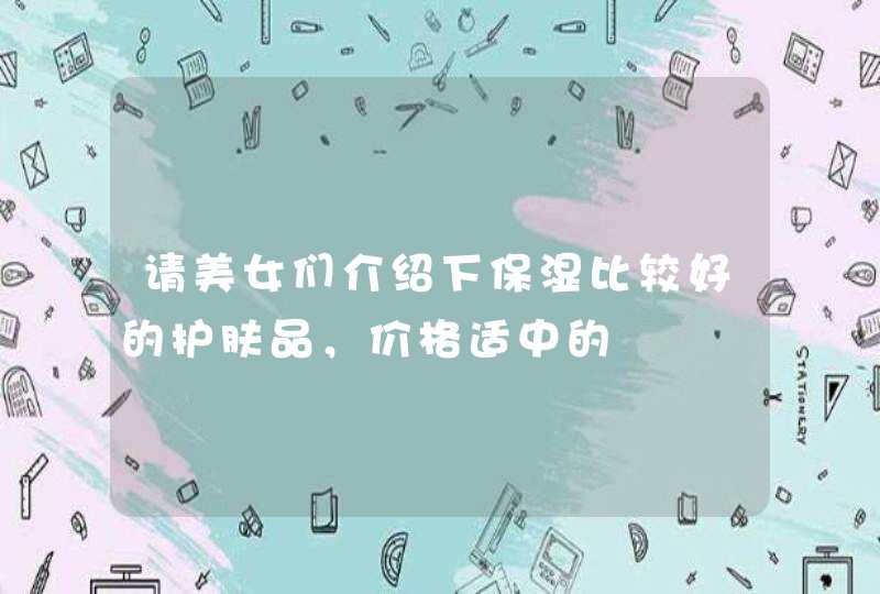 请美女们介绍下保湿比较好的护肤品，价格适中的,第1张