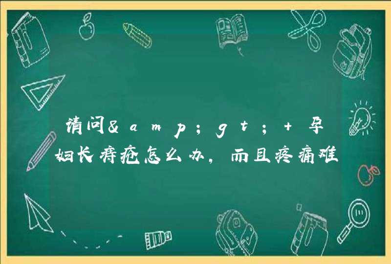 请问&gt; 孕妇长痔疮怎么办,而且疼痛难忍？,第1张