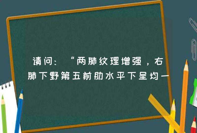 请问:“两肺纹理增强，右肺下野第五前肋水平下呈均一致密影，右肺门结构紊乱，水平叶间裂下移，纵隔、心,第1张