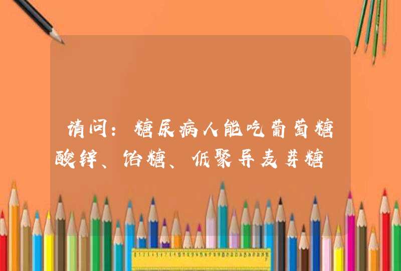 请问:糖尿病人能吃葡萄糖酸锌、饴糖、低聚异麦芽糖,第1张