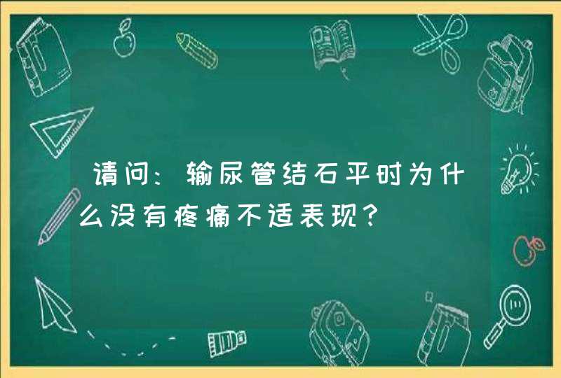 请问:输尿管结石平时为什么没有疼痛不适表现？,第1张