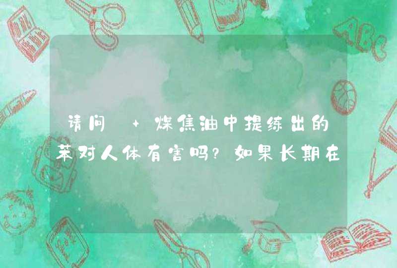 请问: 煤焦油中提练出的苯对人体有害吗?如果长期在这样的环境中工作会有什么危害呢?,第1张