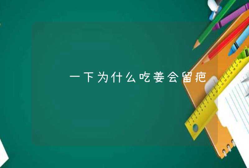 请问一下为什么吃姜会留疤,第1张