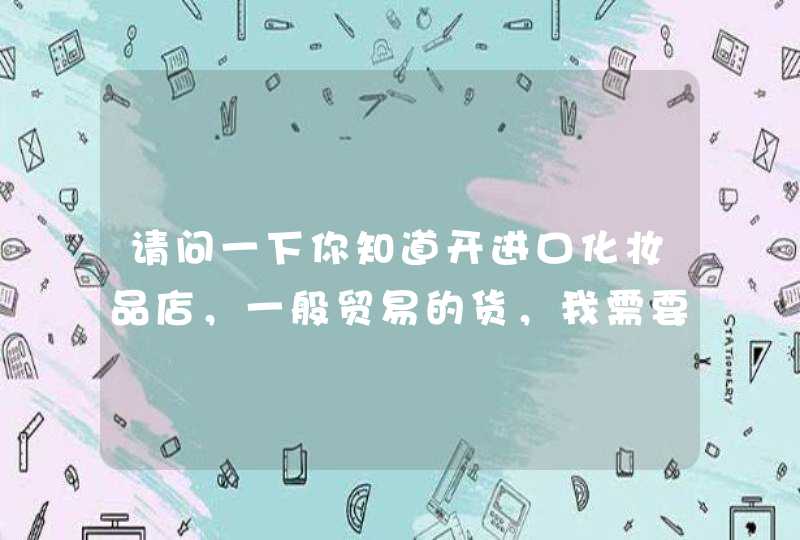 请问一下你知道开进口化妆品店，一般贸易的货，我需要办哪些证件呢,第1张