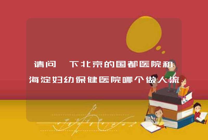 请问一下北京的国都医院和海淀妇幼保健医院哪个做人流好?,第1张