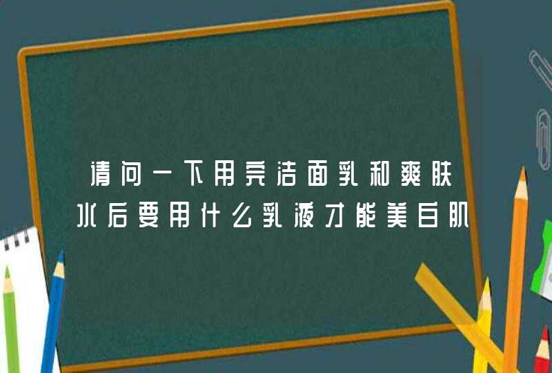 请问一下用完洁面乳和爽肤水后要用什么乳液才能美白肌肤呀,第1张