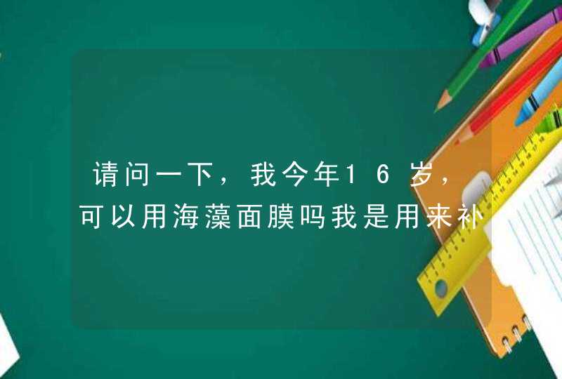 请问一下，我今年16岁，可以用海藻面膜吗我是用来补水的，我鼻子有点小豆豆，皮肤也很干燥，海藻面膜,第1张