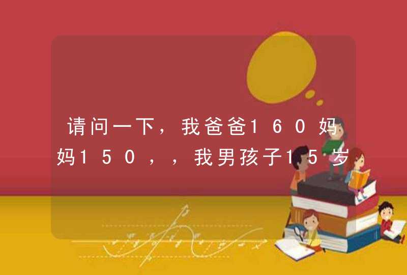 请问一下，我爸爸160妈妈150，，我男孩子15岁了才155，到底还会不会长高,第1张