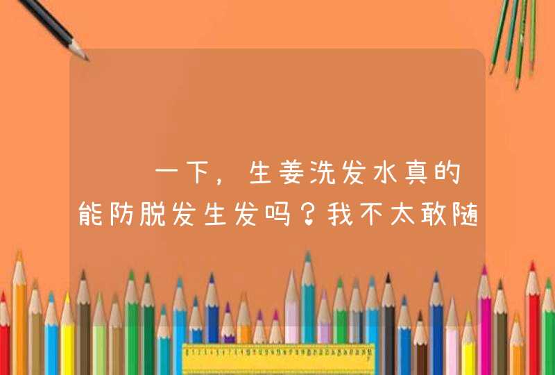 请问一下，生姜洗发水真的能防脱发生发吗？我不太敢随便尝试，有人用过吗？,第1张