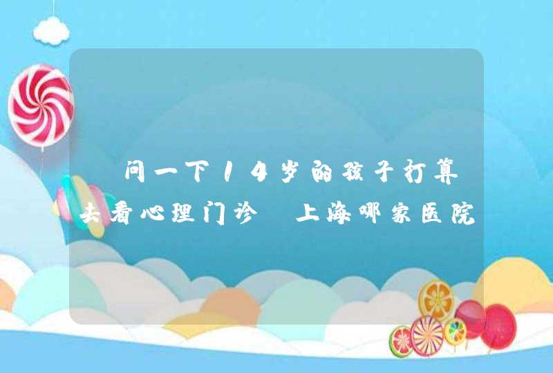 请问一下14岁的孩子打算去看心理门诊,上海哪家医院更好一点,第1张