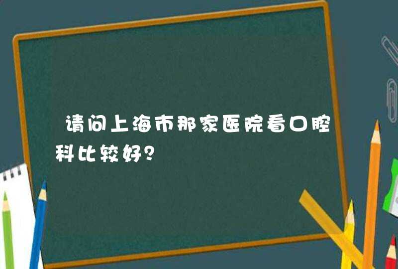 请问上海市那家医院看口腔科比较好？,第1张