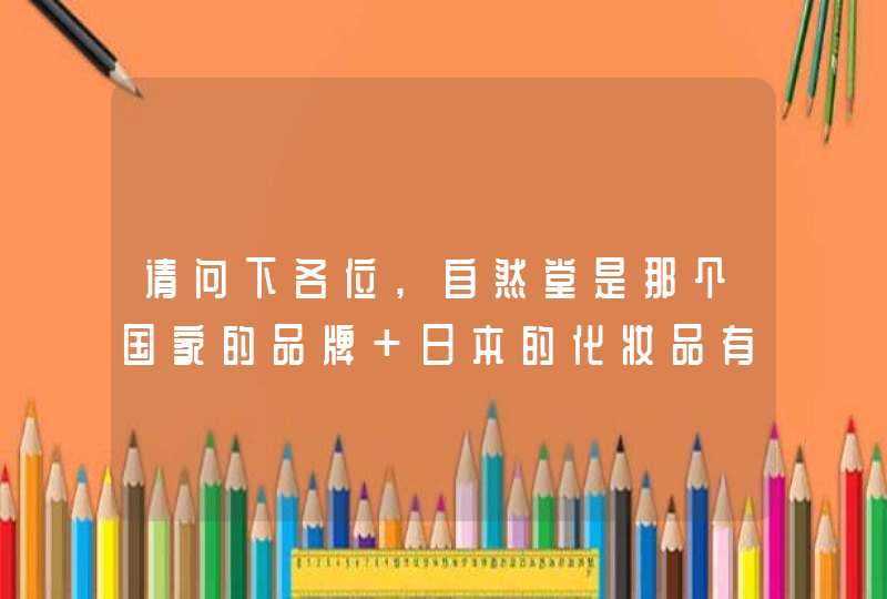 请问下各位,自然堂是那个国家的品牌 日本的化妆品有那些牌子本人以后坚决不用日货.,第1张