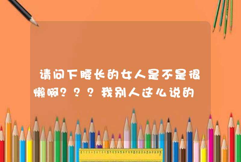 请问下腰长的女人是不是很懒啊？？？我别人这么说的,第1张