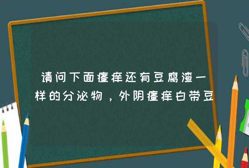 请问下面瘙痒还有豆腐渣一样的分泌物，外阴瘙痒白带豆腐渣如何用药？女生下面瘙痒是什么原因造成的？,第1张