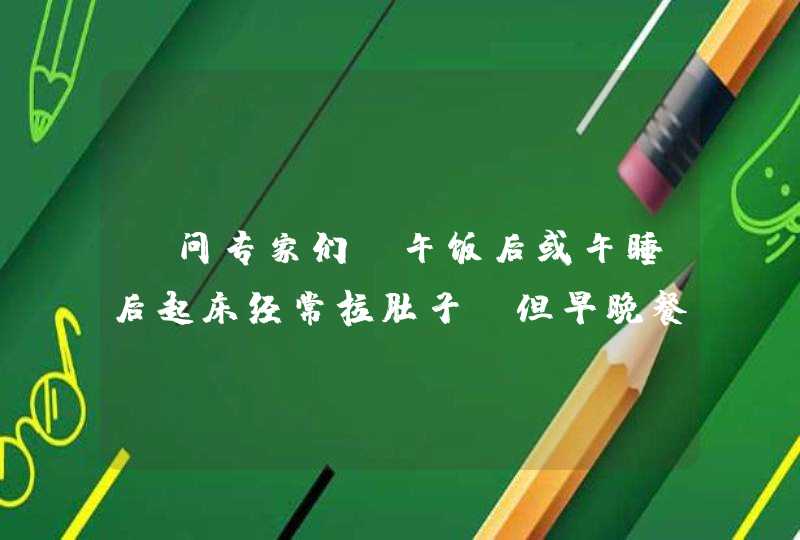 请问专家们，午饭后或午睡后起床经常拉肚子，但早晚餐后不会，这是什么原因？,第1张