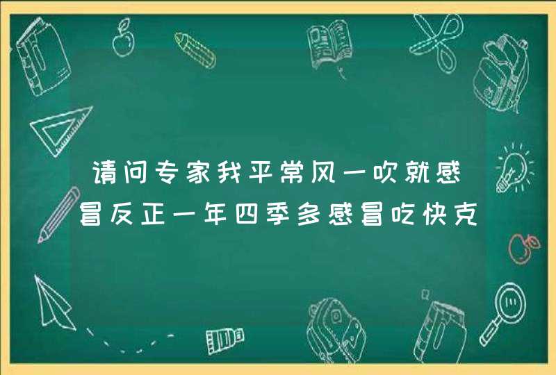 请问专家我平常风一吹就感冒反正一年四季多感冒吃快克,第1张