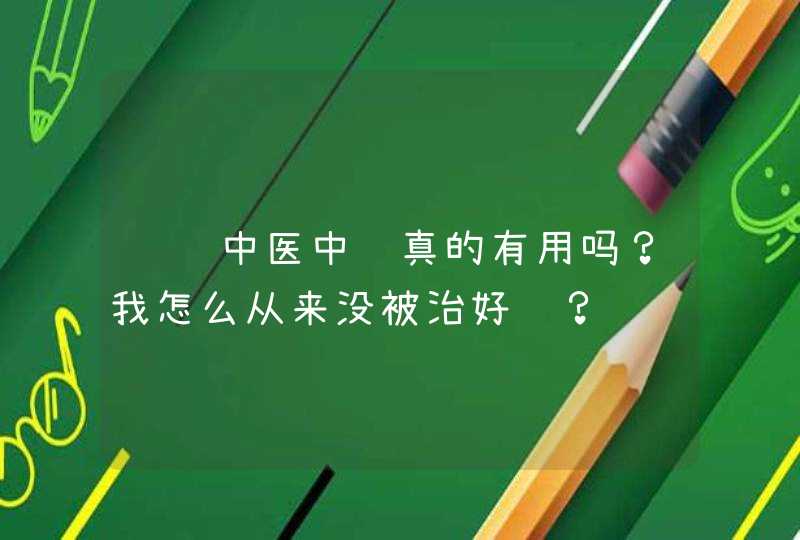 请问中医中药真的有用吗？我怎么从来没被治好过？,第1张