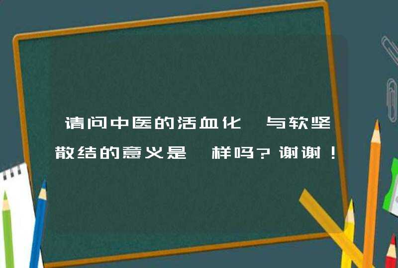 请问中医的活血化瘀与软坚散结的意义是一样吗?谢谢！,第1张