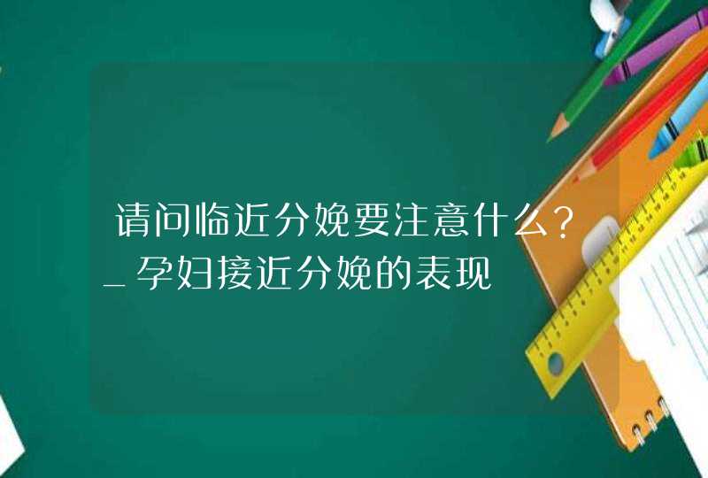 请问临近分娩要注意什么?_孕妇接近分娩的表现,第1张