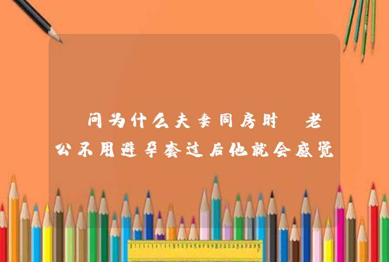 请问为什么夫妻同房时,老公不用避孕套过后他就会感觉有点痒,还有点刺痛感呢,第1张