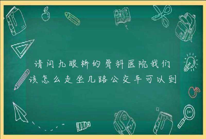 请问九眼桥的骨科医院我们该怎么走坐几路公交车可以到？,第1张