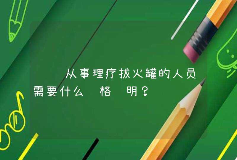 请问从事理疗拔火罐的人员需要什么资格证明？,第1张