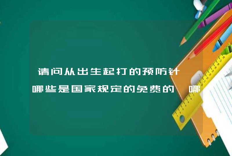 请问从出生起打的预防针,哪些是国家规定的免费的,哪些是自行加入的,要收费的,收费有标准吗?,第1张