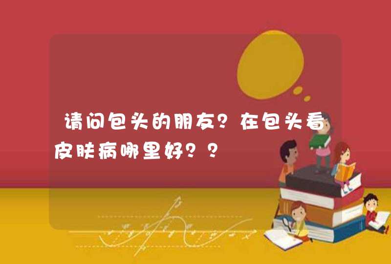 请问包头的朋友？在包头看皮肤病哪里好？？,第1张