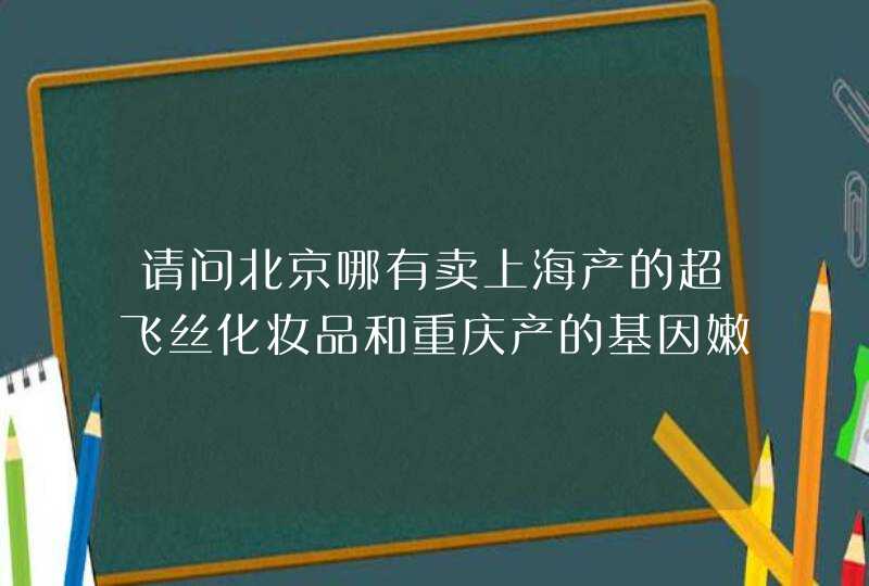 请问北京哪有卖上海产的超飞丝化妆品和重庆产的基因嫩白水很急！谢谢了！！,第1张