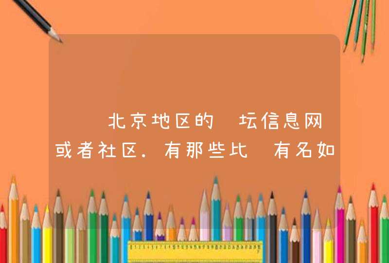 请问北京地区的论坛信息网或者社区.有那些比较有名如题 谢谢了,第1张