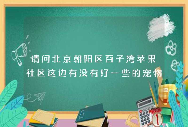 请问北京朝阳区百子湾苹果社区这边有没有好一些的宠物医院？打疫苗一般多少钱？,第1张