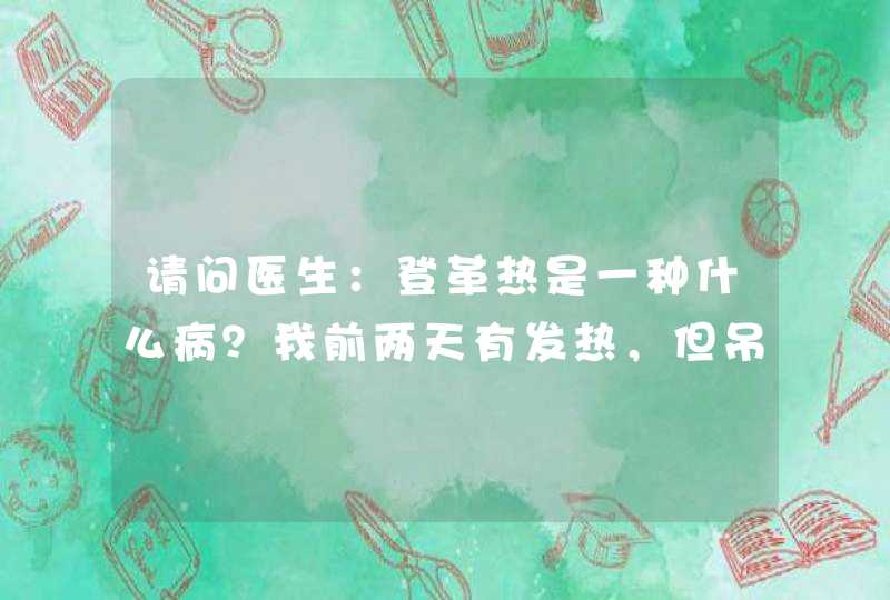 请问医生：登革热是一种什么病？我前两天有发热，但吊瓶液后烧又退了，过不了多久又开始发烧了，吃了退烧,第1张